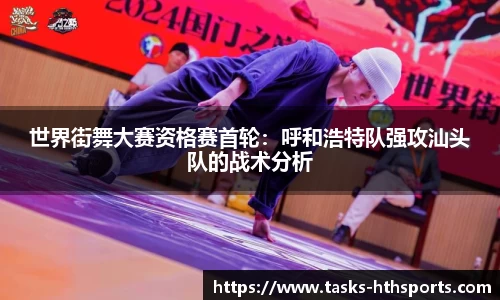 世界街舞大赛资格赛首轮：呼和浩特队强攻汕头队的战术分析