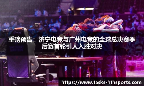 重磅预告：济宁电竞与广州电竞的全球总决赛季后赛首轮引人入胜对决
