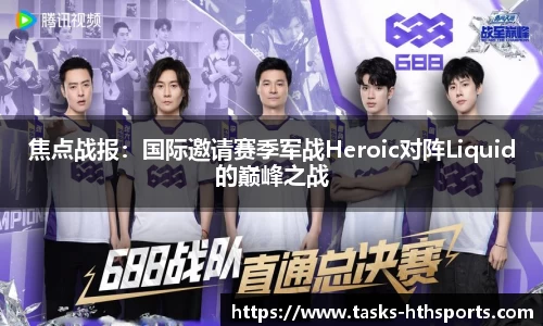 焦点战报：国际邀请赛季军战Heroic对阵Liquid的巅峰之战